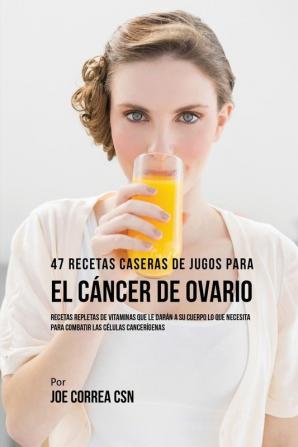 47 Recetas Caseras de Jugos Para el Cáncer de Ovario: Recetas Repletas de Vitaminas Que Le Darán a su Cuerpo Lo Que Necesita Para Combatir las Células Cancerígenas