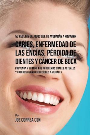 53 Recetas de Jugos Que Lo Ayudarán a Prevenir Caries Enfermedad de las Encías Pérdida de Dientes y Cáncer de Boca: Preventa y Elimine los Problemas ... y Futuros Usando Soluciones Naturales