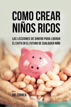 Como Crear Niños Ricos: Las Lecciones De Dinero Para Lograr el Éxito en el Futuro De Cualquier Niño