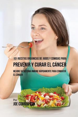 101 Recetas Orgánicas de Jugos y Comidas para Prevenir y Curar el Cáncer: Mejore Su Sistema Inmune Rápidamente para Combatir el Cáncer