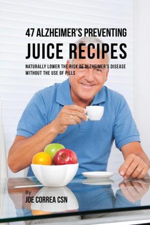 47 Alzheimer's Preventing Juice Recipes: Naturally Lower the Risk of Alzheimer's disease without the use of Pills