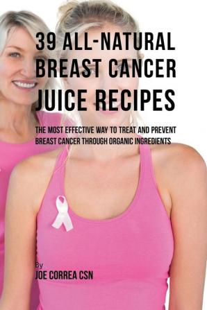 39 All-natural Breast Cancer Juice Recipes: The Most Effective Way to Treat and Prevent Breast Cancer through Organic Ingredients