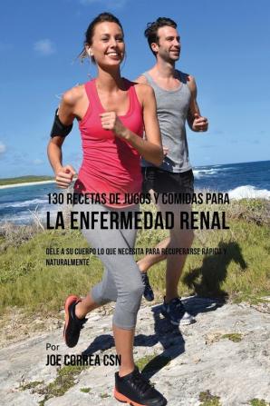 130 Recetas de Jugos Y Comidas Para La Enfermedad Renal: Dele a Su Cuerpo Lo Que Necesita Para Recuperarse Rápida y Naturalmente