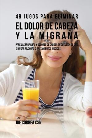 49 Jugos Para Solucionar el Dolor de Cabeza y la Migraña: Pare las Migrañas y Dolores de Cabeza En Cuestión de Día Sin Píldoras o Tratamientos Médicos