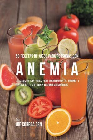 58 Recetas de Jugos Para Personas Con Anemia: La Solución Con Jugos Para Incrementar el Hambre y Devolverle el Apetito Sin Tratamientos Médicos