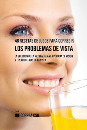 48 Recetas de Jugos Para Corregir los Problemas de Vista: La Solución de la Naturaleza a la Pérdida de Visión y los Problemas de la Vista