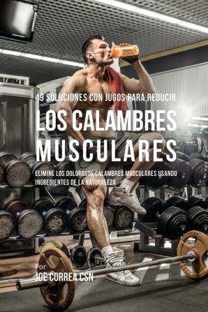 49 Soluciones Con Jugos Para Reducir los Calambres Musculares: Elimine los Dolorosos Calambres Musculares Usando Ingredientes de la Naturaleza