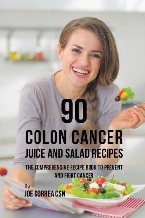 90 Colon Cancer Juice and Salad Recipes: The Comprehensive Recipe Book to Prevent and Fight Cancer