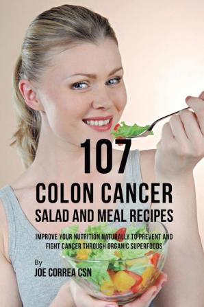 107 Colon Cancer Salad and Meal Recipes: Improve Your Nutrition Naturally to Prevent and Fight Cancer through Organic Superfoods