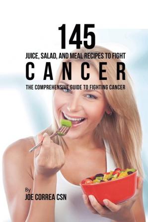 145 Juice Salad and Meal Recipes to Fight Cancer: The Comprehensive Guide to Fighting Cancer