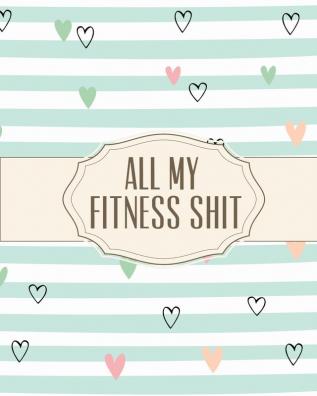 All My Fitness Shit: Fitness Tracker Strength Training Cardio Exercise and Diet Workbook