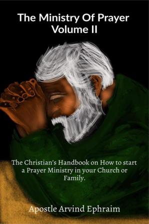 The Ministry Of Prayer Volume II : The Christian’s Handbook on How to start a Prayer Ministry in your Church or Family.