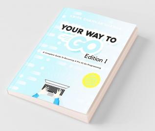 Your Way To Go : A Complete Guide To Becoming A Pro At Go Programming