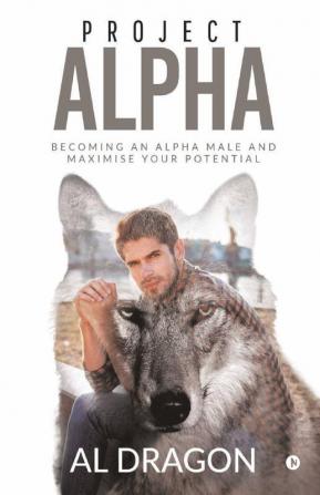 Project Alpha: Becoming An Alpha Male And Maximise Your Potential