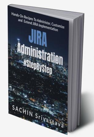 JIRA Administration Step by Step : Hands-On Recipes To Administer Customize and Extend JIRA Implementation