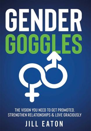 Gender Goggles: The Vision You Need to Get Promoted Strengthen Relationships & Love Graciously