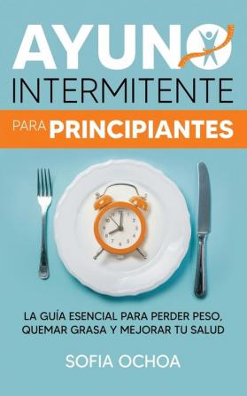 Ayuno intermitente para principiantes: La guía esencial para perder peso quemar grasa y mejorar tu salud