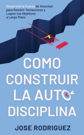 Como construir la autodisciplina: Desarrolla la fuerza de voluntad para resistir tentaciones y lograr tus objetivos a largo plazo