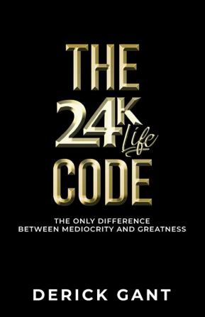 The 24K Life Code: The only difference between mediocrity and GREATNESS