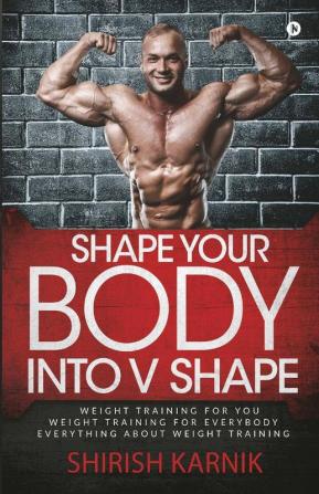 Shape Your Body Into V Shape : Weight Training For You / Weight Training For Everybody / Everything About Weight Training (Images In Black And White)