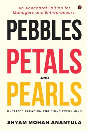 PEBBLES PETALS AND PEARLS : An Anecdotal Edition for Managers and Entrepreneurs.