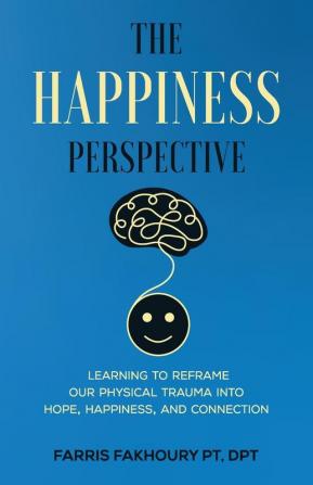 The Happiness Perspective: Learning to Reframe Our Physical Trauma into Hope Happiness and Connection