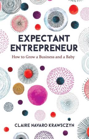 Expectant Entrepreneur: How to Grow a Business and a Baby