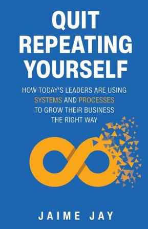 Quit Repeating Yourself: How Today's Leaders Are Using Systems and Processes to Grow Their Business The Right Way