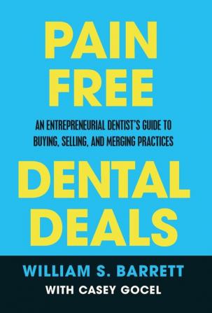 Pain Free Dental Deals: An Entrepreneurial Dentist's Guide To Buying Selling and Merging Practices