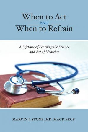 When to Act and When to Refrain: A Lifetime of Learning the Science and Art of Medicine (Revised Edition)