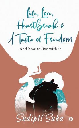 Life Love Heartbreak &amp; a Taste of Freedom : And How to Live with It