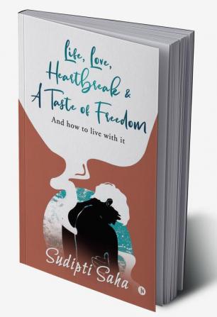 Life Love Heartbreak &amp; a Taste of Freedom : And How to Live with It