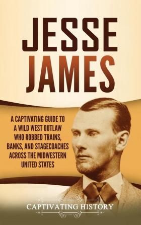 Jesse James: A Captivating Guide to a Wild West Outlaw Who Robbed Trains Banks and Stagecoaches across the Midwestern United States