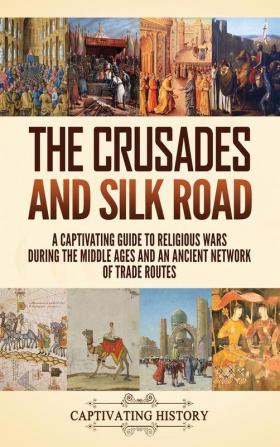 The Crusades and Silk Road: A Captivating Guide to Religious Wars During the Middle Ages and an Ancient Network of Trade Routes