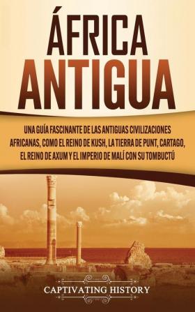 África antigua: Una guía fascinante de las antiguas civilizaciones africanas como el Reino de Kush la Tierra de Punt Cartago el Reino de Axum y el Imperio de Malí con su Tombuctú