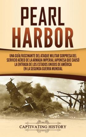 Pearl Harbor: Una Guía Fascinante del Ataque Militar Sorpresa del Servicio Aéreo de la Armada Imperial Japonesa que Causó la Entrada de los Estados Unidos de América en la Segunda Guerra Mundial