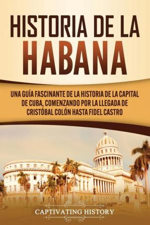 Historia de La Habana: Una Guía Fascinante de la Historia de la Capital de Cuba Comenzando por la Llegada de Cristóbal Colón hasta Fidel Castro