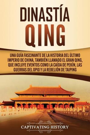 Dinastía Qing: Una guía fascinante de la historia del último imperio de China también llamado el Gran Qing que incluye eventos como la caída de Pekín las guerras del Opio y la rebelión de Taiping