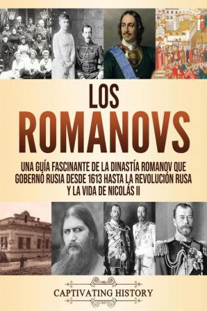 Los Romanovs: Una guía fascinante de la dinastía Romanov que gobernó Rusia desde 1613 hasta la Revolución rusa y la vida de Nicolás II