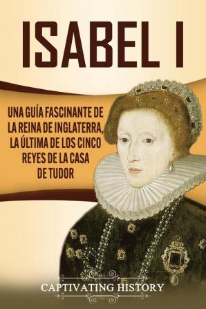 Isabel I: Una guía fascinante de la reina de Inglaterra la última de los cinco reyes de la casa de Tudor