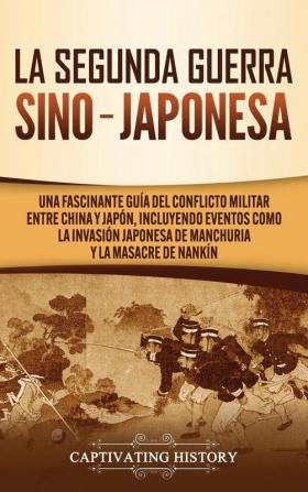 La Segunda Guerra Sino-Japonesa: Una Fascinante Guía del Conflicto Militar entre China y Japón Incluyendo Eventos como la Invasión Japonesa de Manchuria y la Masacre de Nankín