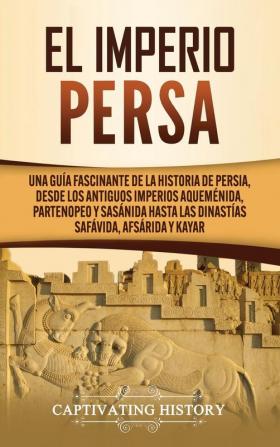 El Imperio Persa: Una guía fascinante de la historia de Persia desde los antiguos imperios aqueménida partenopeo y sasánida hasta las dinastías safávida afsárida y kayar