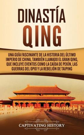 Dinastía Qing: Una guía fascinante de la historia del último imperio de China también llamado el Gran Qing que incluye eventos como la caída de Pekín las guerras del Opio y la rebelión de Taiping