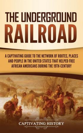 The Underground Railroad: A Captivating Guide to the Network of Routes Places and People in the United States That Helped Free African Americans during the Nineteenth Century