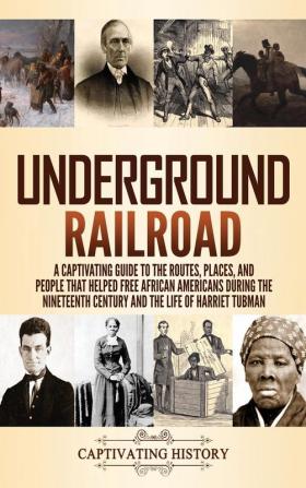 Underground Railroad: A Captivating Guide to the Routes Places and People that Helped Free African Americans During the Nineteenth Century and the Life of Harriet Tubman Harriet Tubman