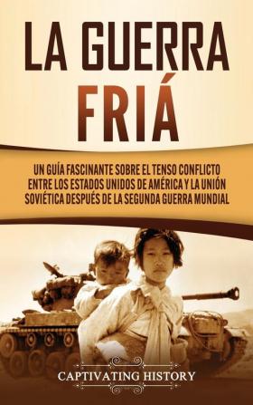 La Guerra Fría: Un Guía Fascinante sobre el tenso conflicto entre los Estados Unidos de América y la Unión Soviética Después de la Segunda Guerra Mundial