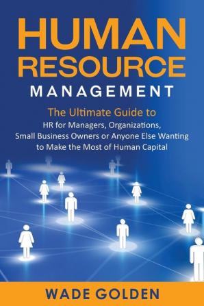 Human Resource Management: The Ultimate Guide to HR for Managers Organizations Small Business Owners or Anyone Else Wanting to Make the Most of Human Capital