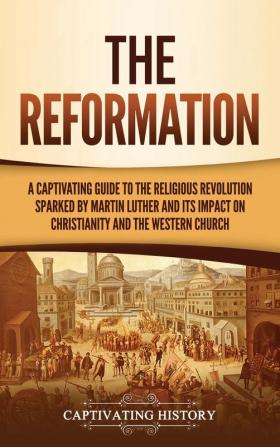 The Reformation: A Captivating Guide to the Religious Revolution Sparked by Martin Luther and Its Impact on Christianity and the Western Church