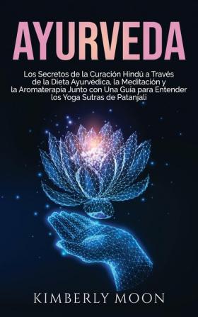 Ayurveda: Los secretos de la curación hindú a través de la dieta ayurvédica la meditación y la aromaterapia junto con una guía para entender los Yoga Sutras de Patanjali