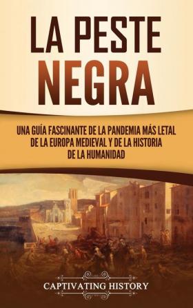 La peste negra: Una guía fascinante de la pandemia más letal de la Europa medieval y de la historia de la humanidad